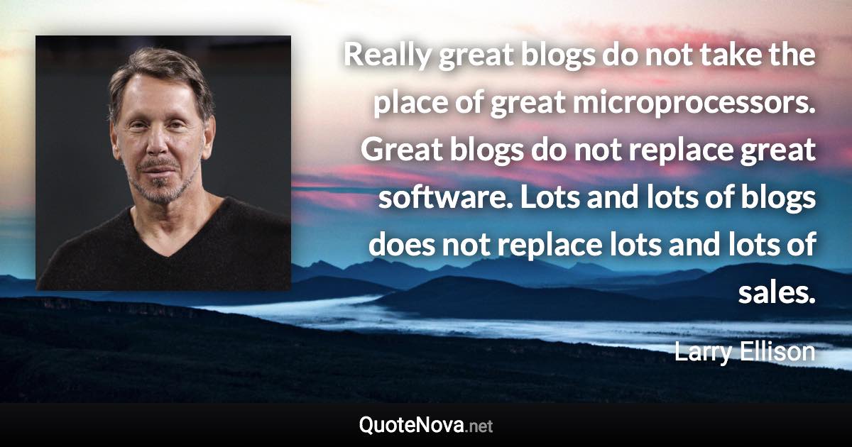 Really great blogs do not take the place of great microprocessors. Great blogs do not replace great software. Lots and lots of blogs does not replace lots and lots of sales. - Larry Ellison quote