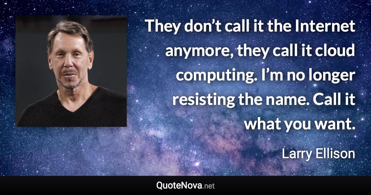 They don’t call it the Internet anymore, they call it cloud computing. I’m no longer resisting the name. Call it what you want. - Larry Ellison quote