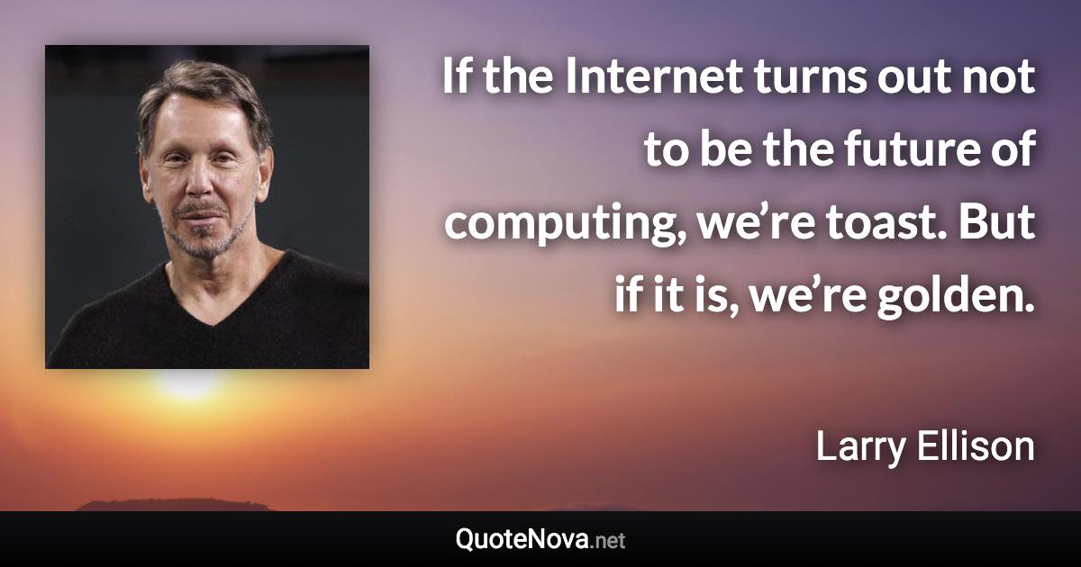 If the Internet turns out not to be the future of computing, we’re toast. But if it is, we’re golden. - Larry Ellison quote