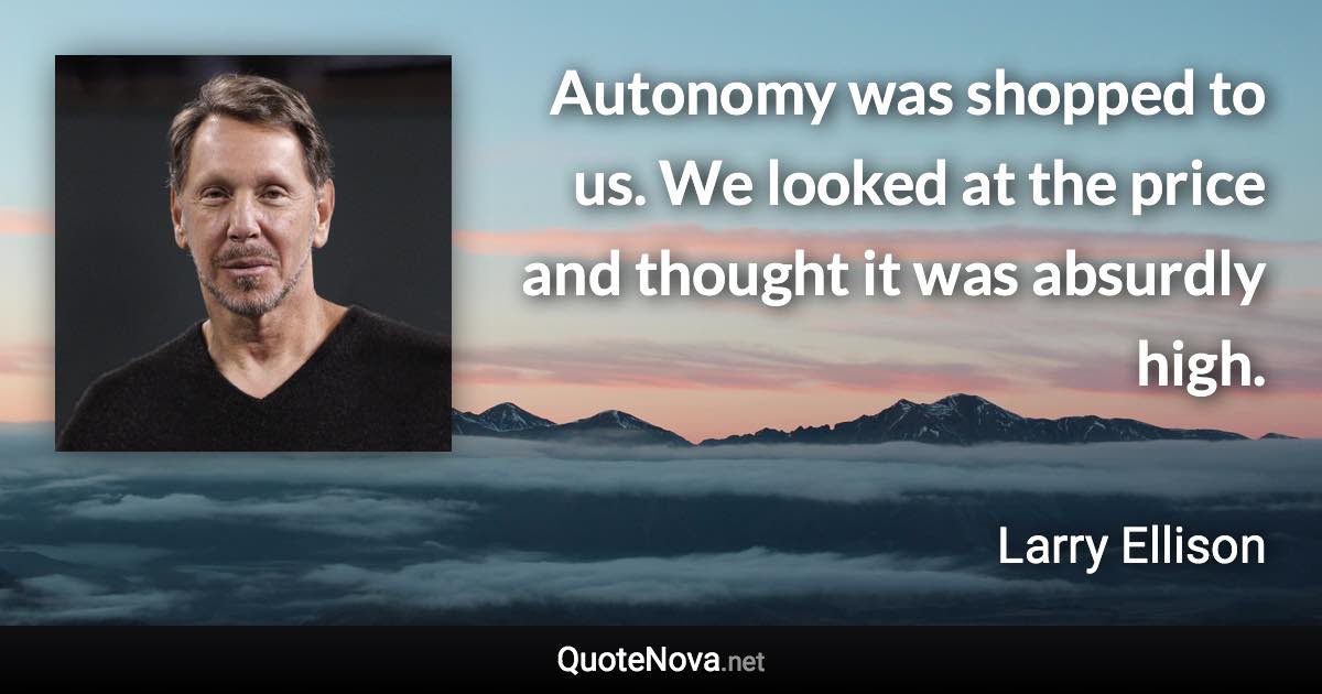 Autonomy was shopped to us. We looked at the price and thought it was absurdly high. - Larry Ellison quote