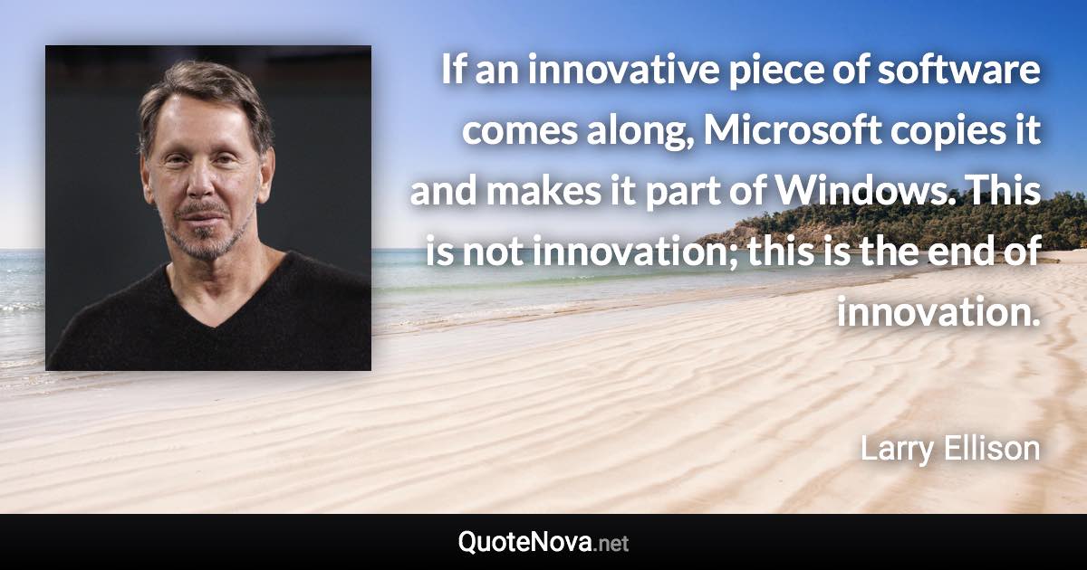 If an innovative piece of software comes along, Microsoft copies it and makes it part of Windows. This is not innovation; this is the end of innovation. - Larry Ellison quote