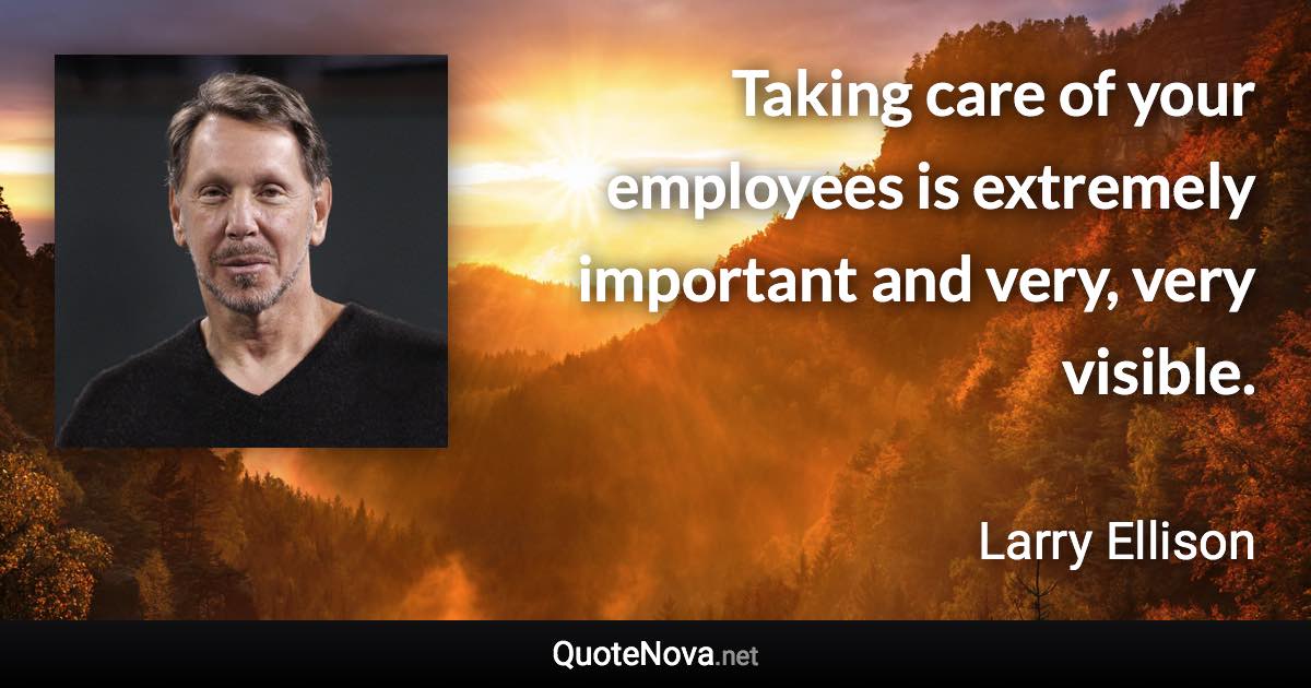 Taking care of your employees is extremely important and very, very visible. - Larry Ellison quote