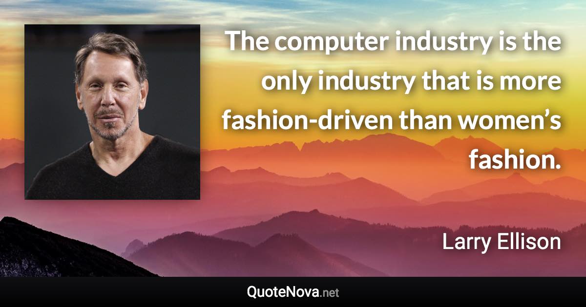 The computer industry is the only industry that is more fashion-driven than women’s fashion. - Larry Ellison quote