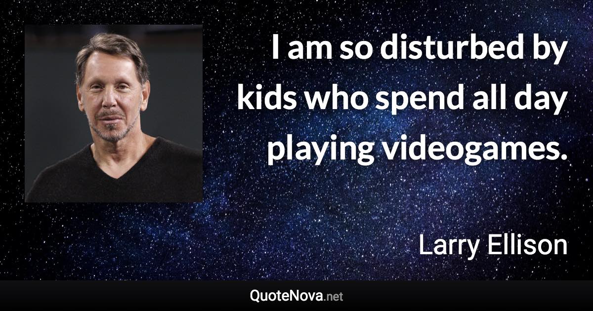 I am so disturbed by kids who spend all day playing videogames. - Larry Ellison quote