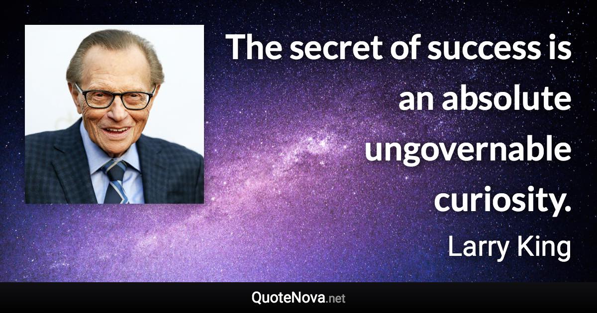 The secret of success is an absolute ungovernable curiosity. - Larry King quote