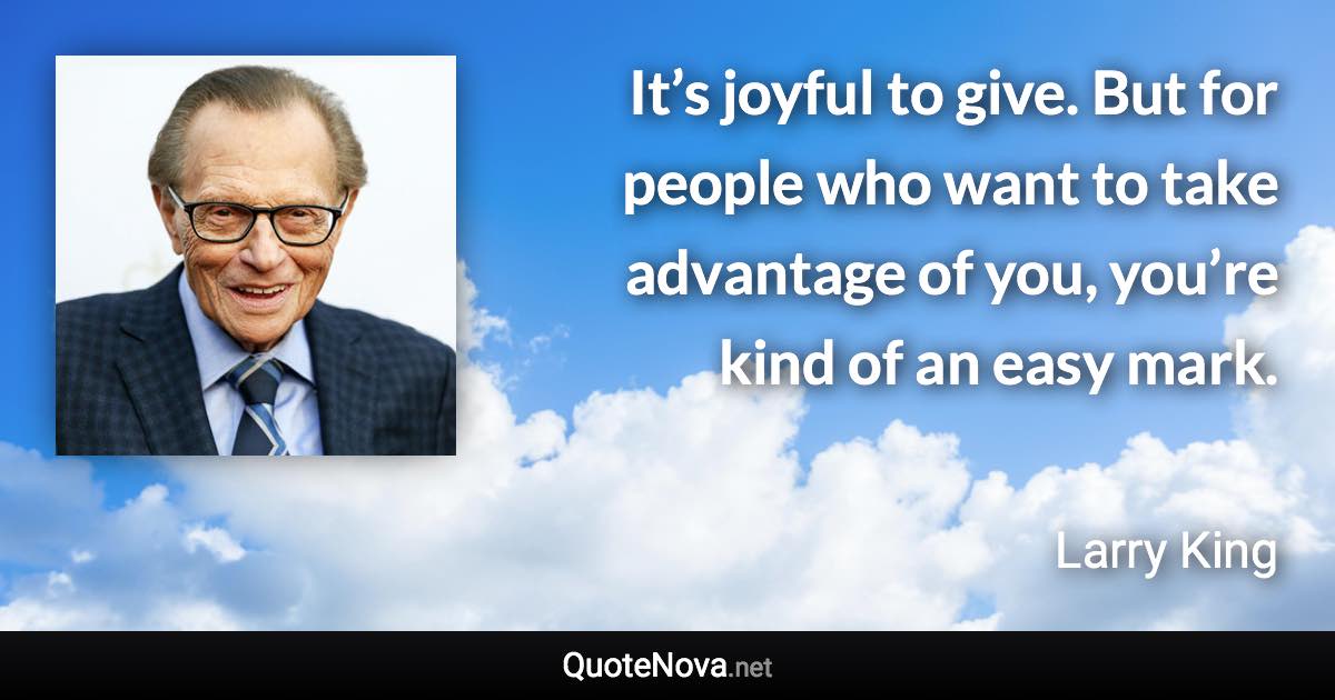 It’s joyful to give. But for people who want to take advantage of you, you’re kind of an easy mark. - Larry King quote