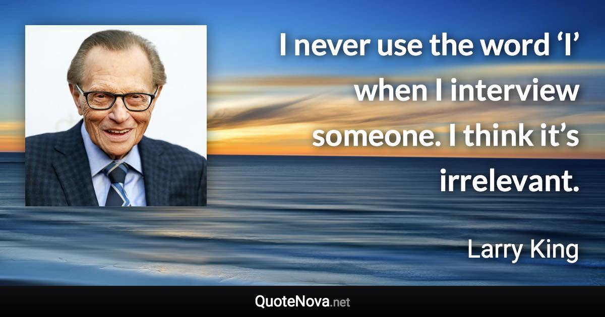 I never use the word ‘I’ when I interview someone. I think it’s irrelevant. - Larry King quote