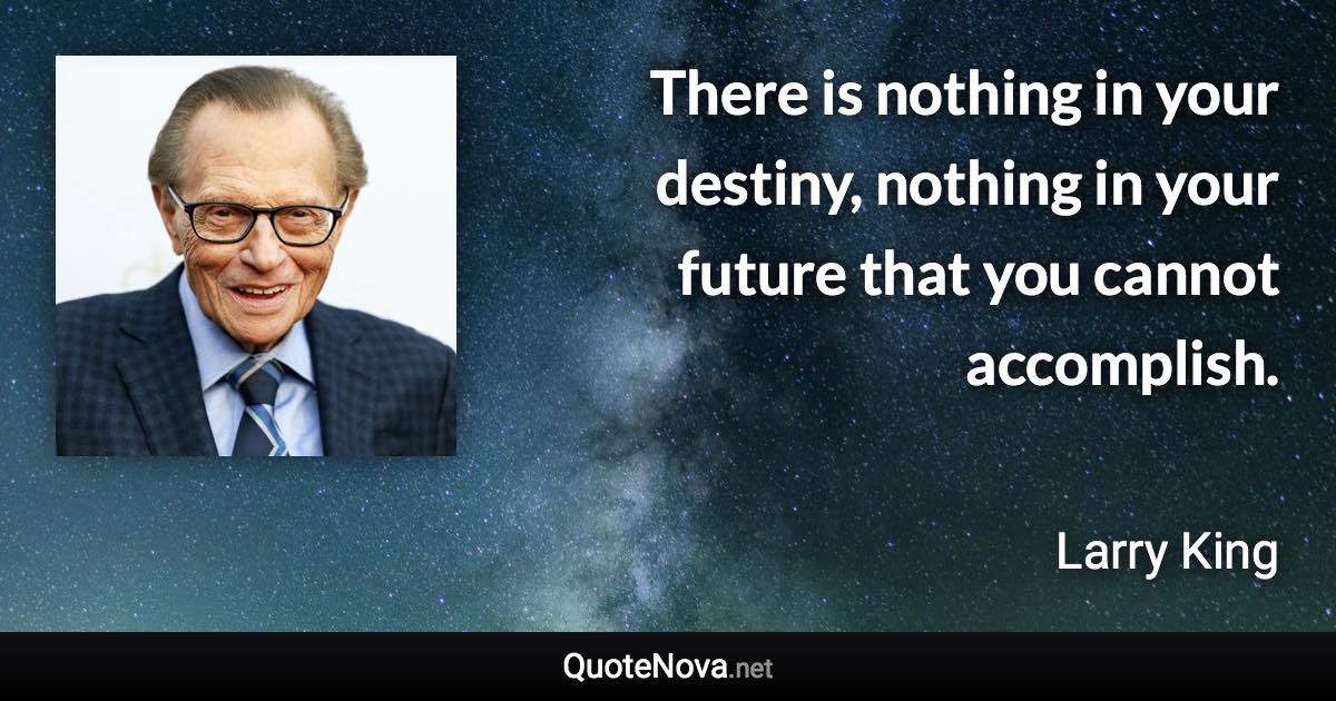 There is nothing in your destiny, nothing in your future that you cannot accomplish. - Larry King quote