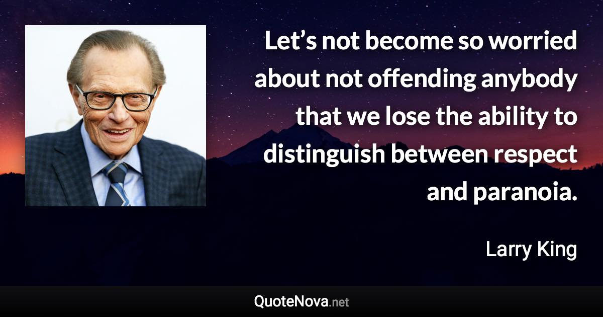 Let’s not become so worried about not offending anybody that we lose the ability to distinguish between respect and paranoia. - Larry King quote