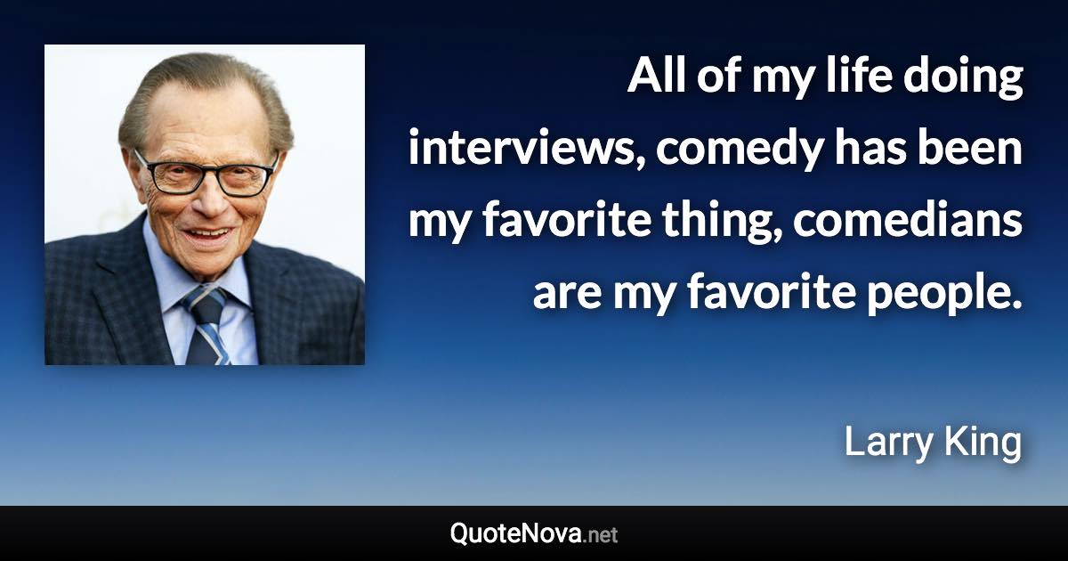 All of my life doing interviews, comedy has been my favorite thing, comedians are my favorite people. - Larry King quote