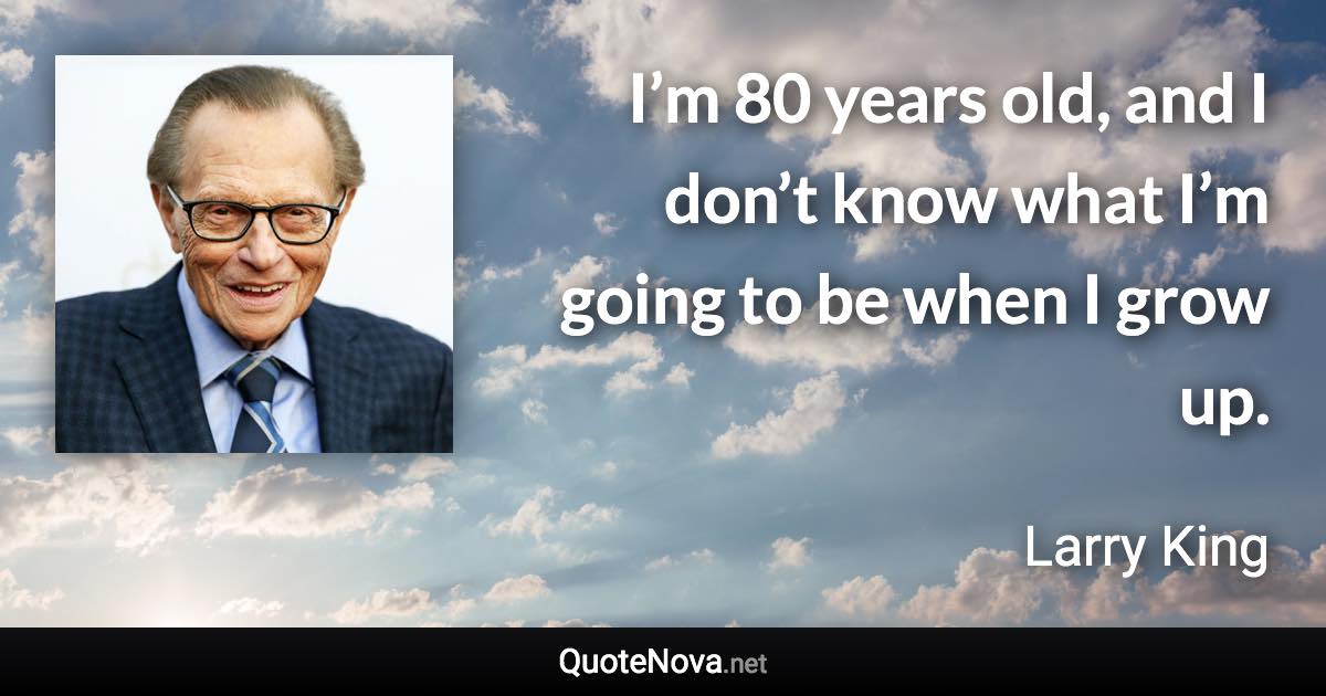 I’m 80 years old, and I don’t know what I’m going to be when I grow up. - Larry King quote