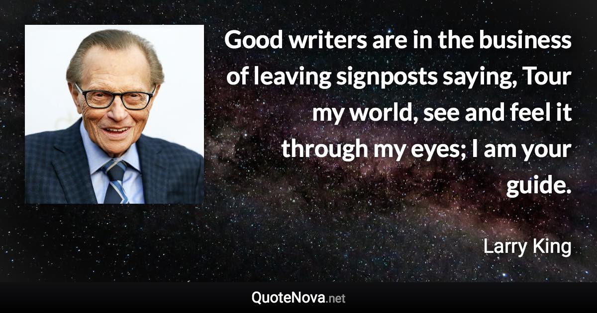 Good writers are in the business of leaving signposts saying, Tour my world, see and feel it through my eyes; I am your guide. - Larry King quote