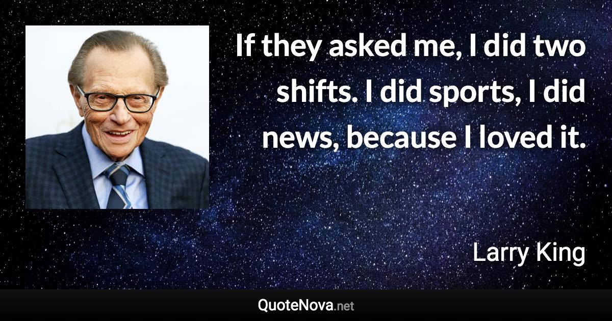 If they asked me, I did two shifts. I did sports, I did news, because I loved it. - Larry King quote