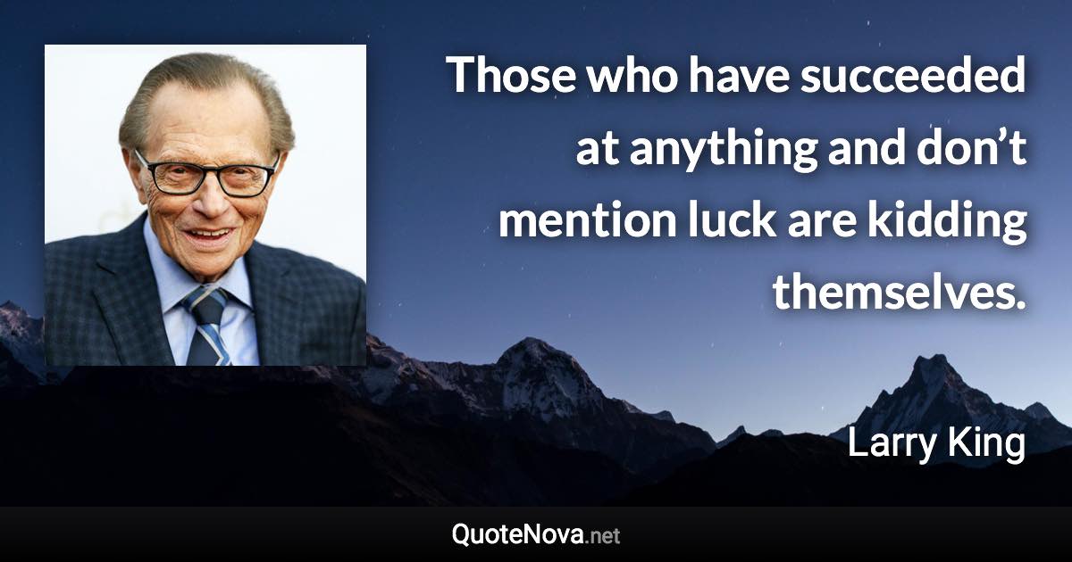 Those who have succeeded at anything and don’t mention luck are kidding themselves. - Larry King quote