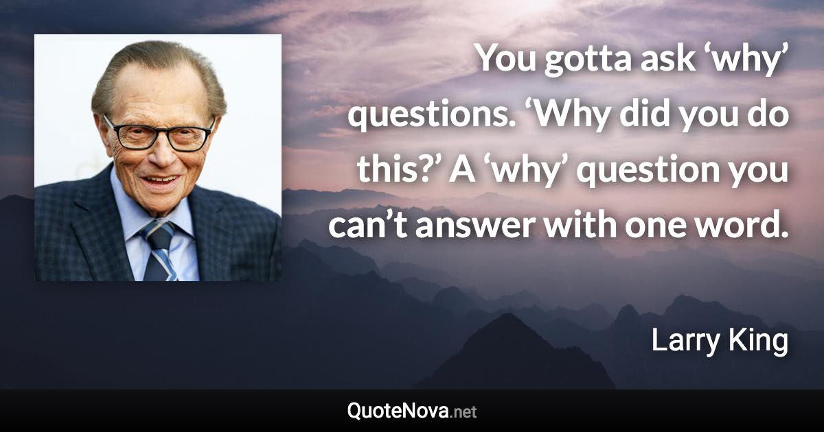 You gotta ask ‘why’ questions. ‘Why did you do this?’ A ‘why’ question you can’t answer with one word. - Larry King quote