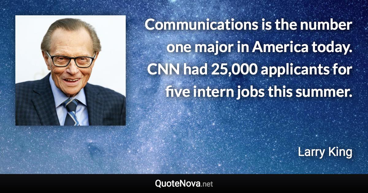Communications is the number one major in America today. CNN had 25,000 applicants for five intern jobs this summer. - Larry King quote
