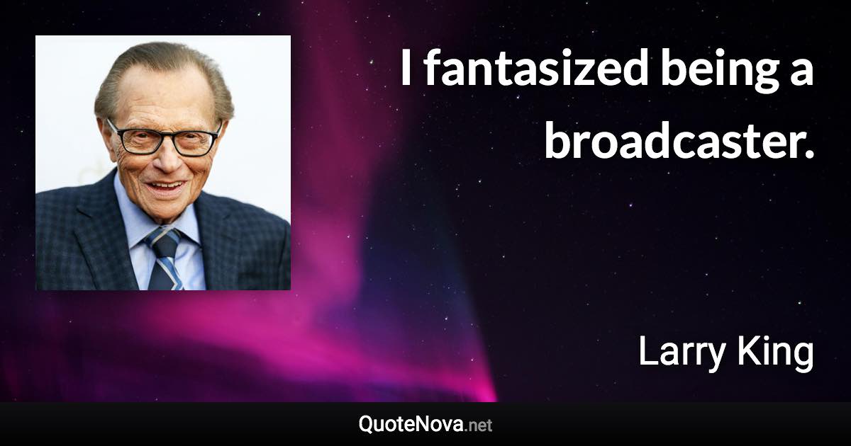 I fantasized being a broadcaster. - Larry King quote