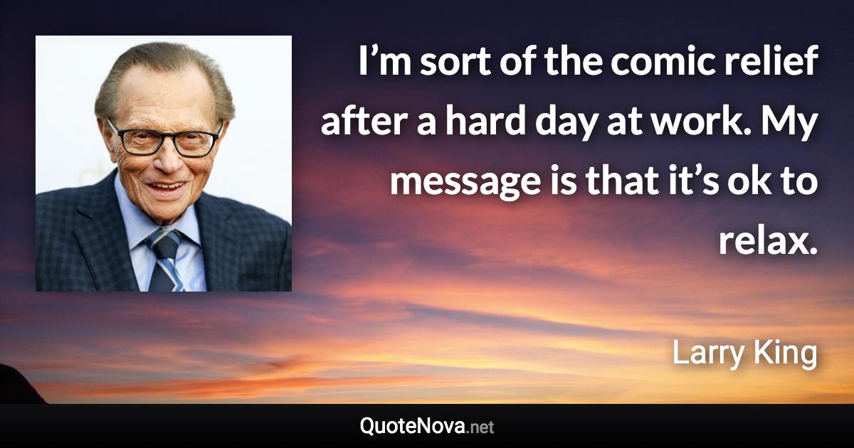 I’m sort of the comic relief after a hard day at work. My message is that it’s ok to relax. - Larry King quote