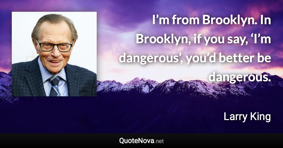 I’m from Brooklyn. In Brooklyn, if you say, ‘I’m dangerous’, you’d better be dangerous. - Larry King quote