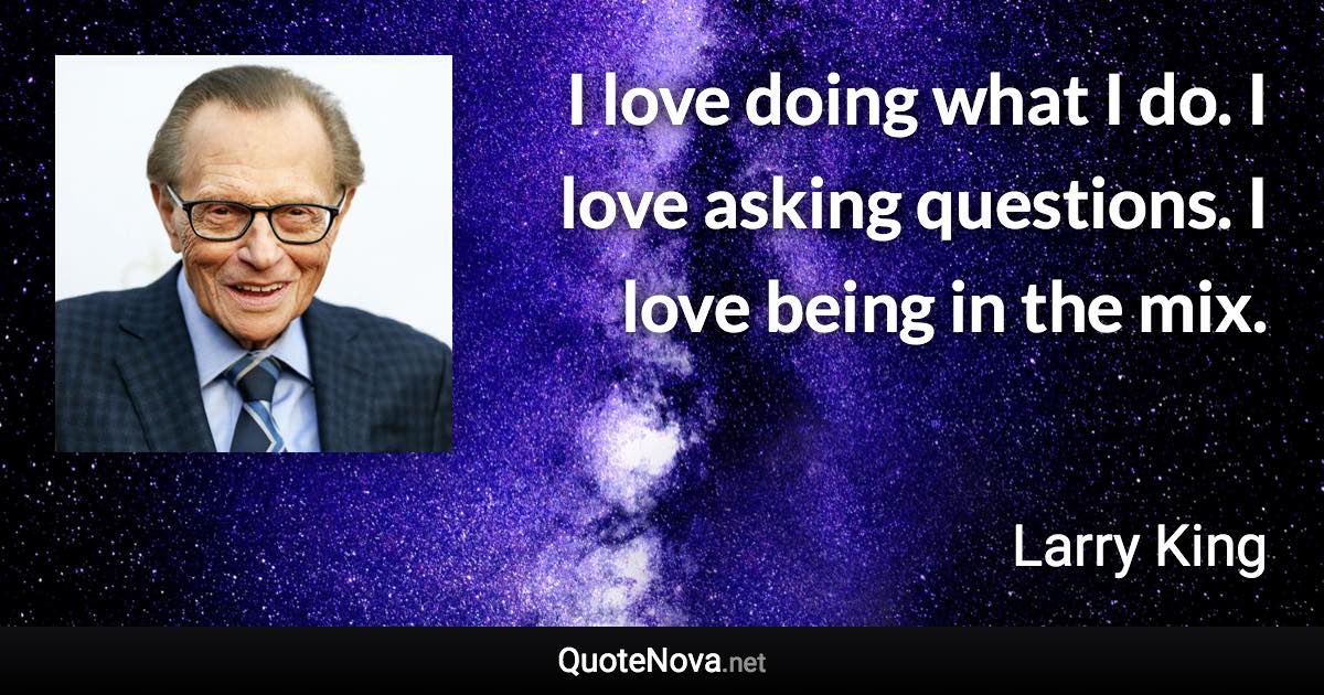 I love doing what I do. I love asking questions. I love being in the mix. - Larry King quote