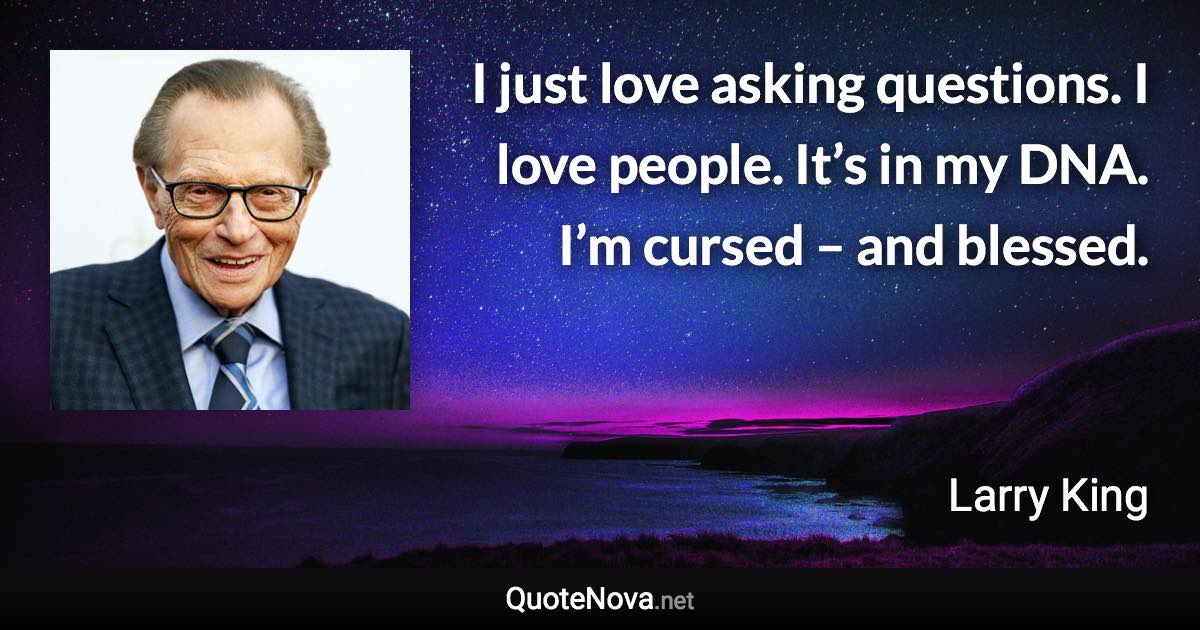 I just love asking questions. I love people. It’s in my DNA. I’m cursed – and blessed. - Larry King quote