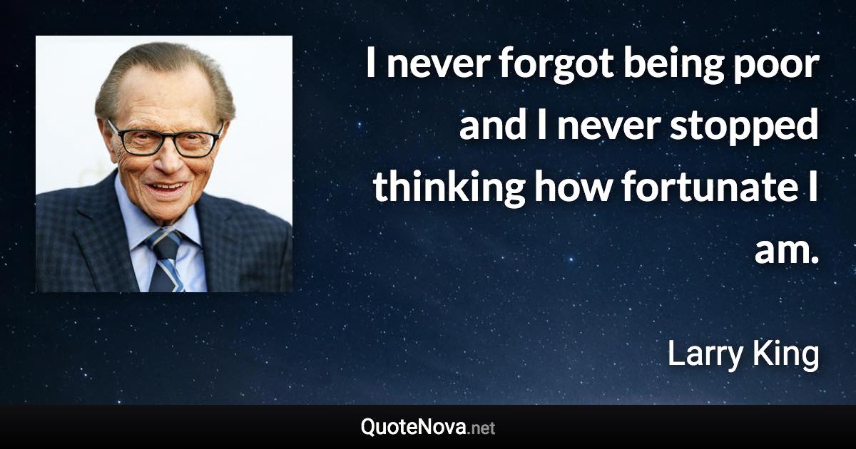I never forgot being poor and I never stopped thinking how fortunate I am. - Larry King quote