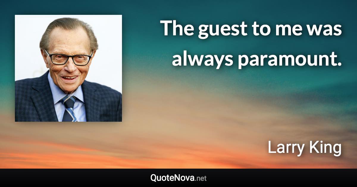 The guest to me was always paramount. - Larry King quote