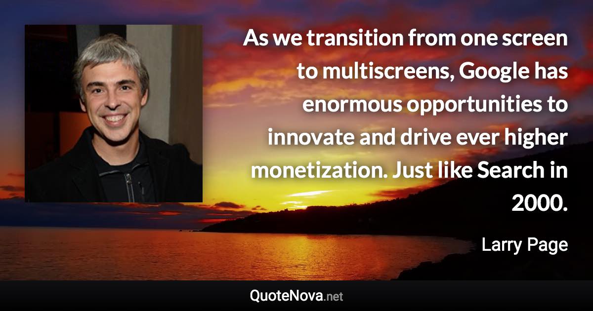 As we transition from one screen to multiscreens, Google has enormous opportunities to innovate and drive ever higher monetization. Just like Search in 2000. - Larry Page quote