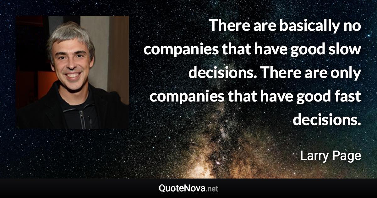 There are basically no companies that have good slow decisions. There are only companies that have good fast decisions. - Larry Page quote