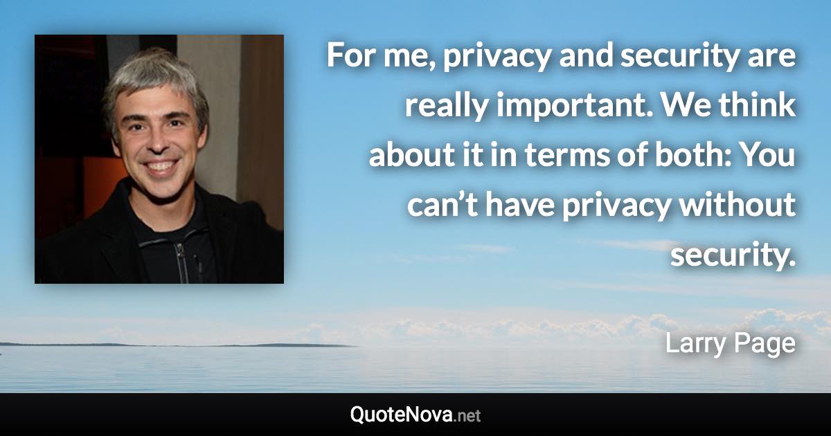 For me, privacy and security are really important. We think about it in terms of both: You can’t have privacy without security. - Larry Page quote