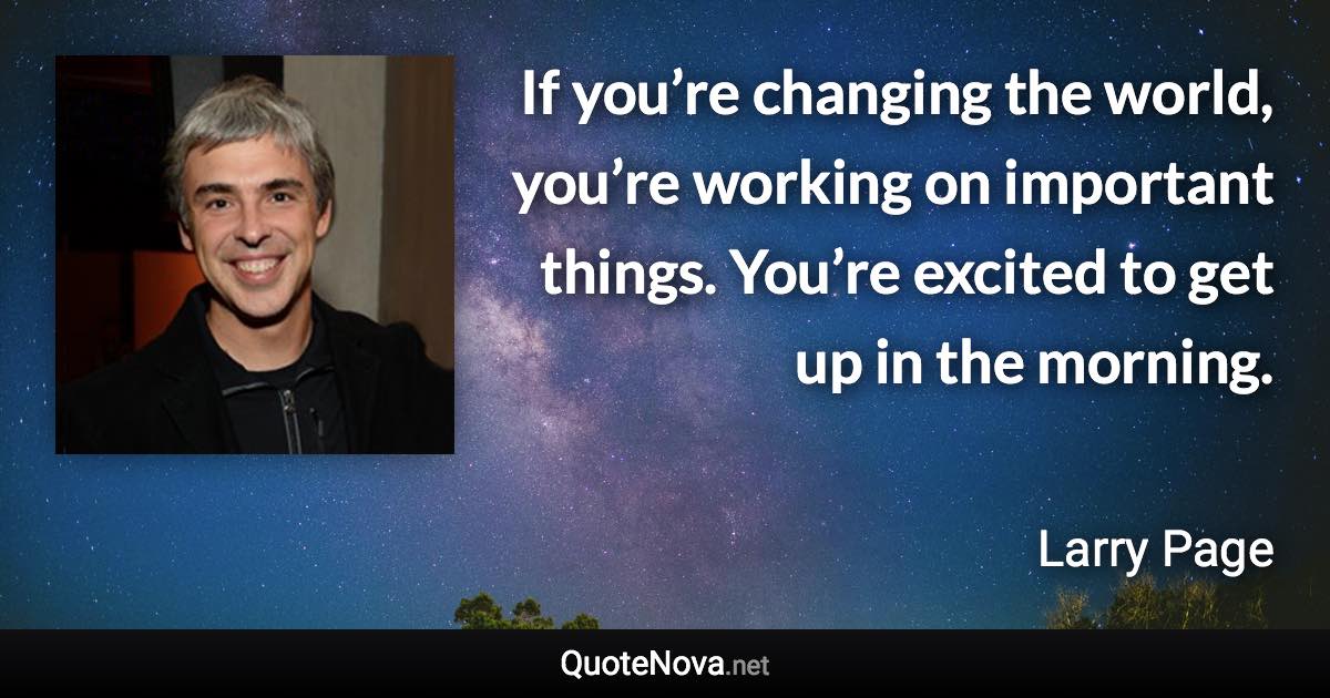 If you’re changing the world, you’re working on important things. You’re excited to get up in the morning. - Larry Page quote