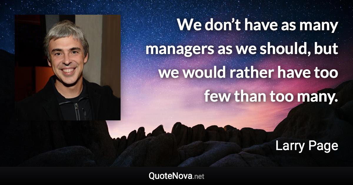 We don’t have as many managers as we should, but we would rather have too few than too many. - Larry Page quote