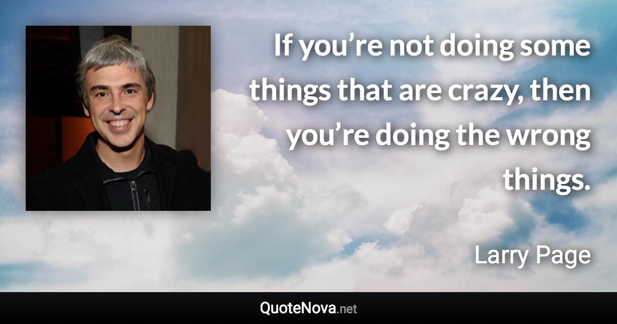 If you’re not doing some things that are crazy, then you’re doing the wrong things. - Larry Page quote