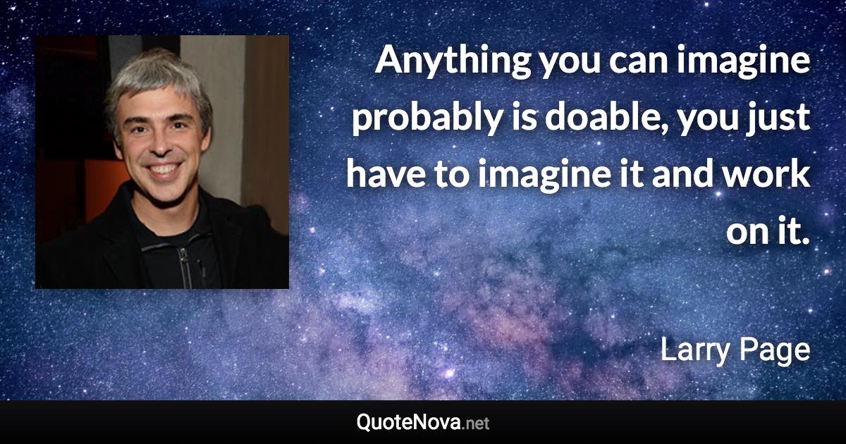 Anything you can imagine probably is doable, you just have to imagine it and work on it. - Larry Page quote