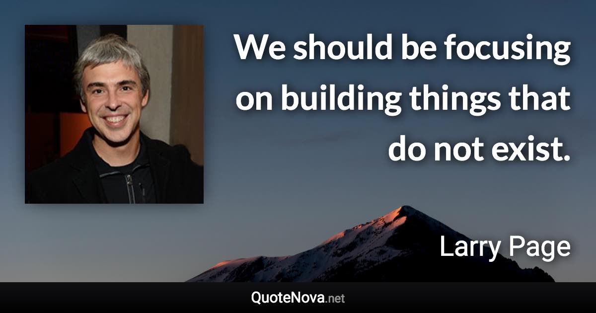 We should be focusing on building things that do not exist. - Larry Page quote