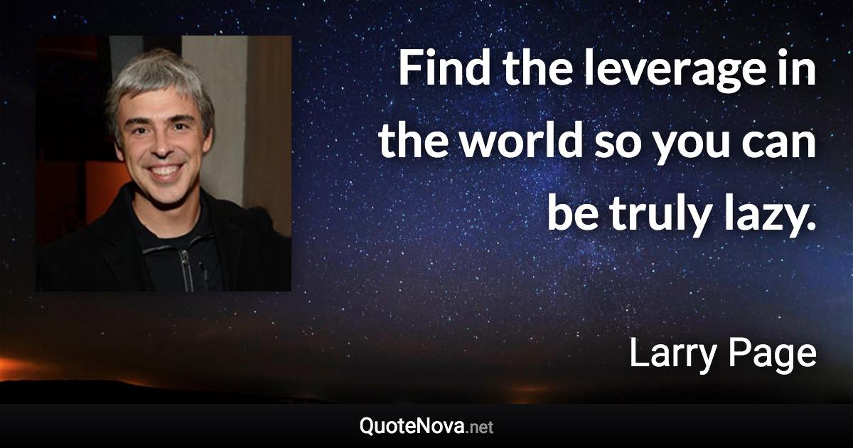 Find the leverage in the world so you can be truly lazy. - Larry Page quote
