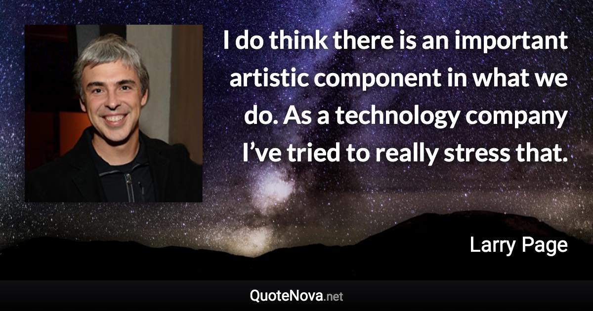 I do think there is an important artistic component in what we do. As a technology company I’ve tried to really stress that. - Larry Page quote