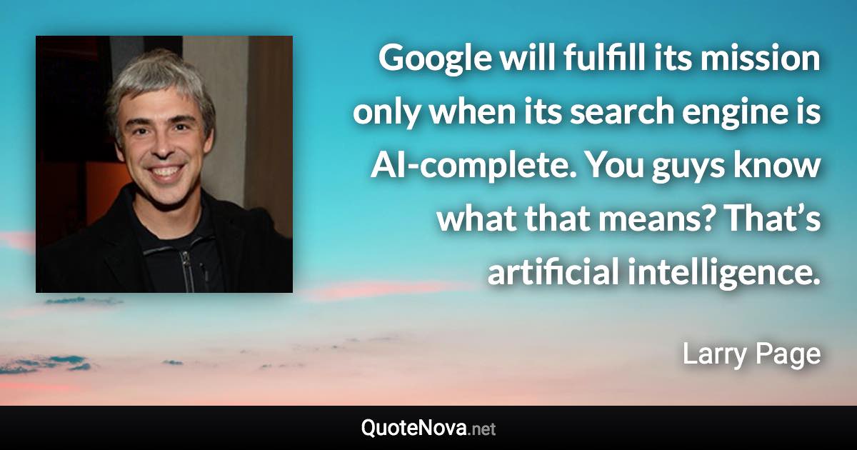 Google will fulfill its mission only when its search engine is AI-complete. You guys know what that means? That’s artificial intelligence. - Larry Page quote