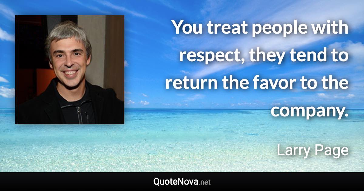 You treat people with respect, they tend to return the favor to the company. - Larry Page quote