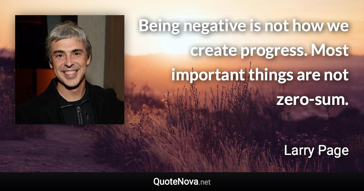 Being negative is not how we create progress. Most important things are not zero-sum. - Larry Page quote