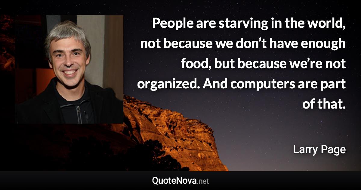 People are starving in the world, not because we don’t have enough food, but because we’re not organized. And computers are part of that. - Larry Page quote