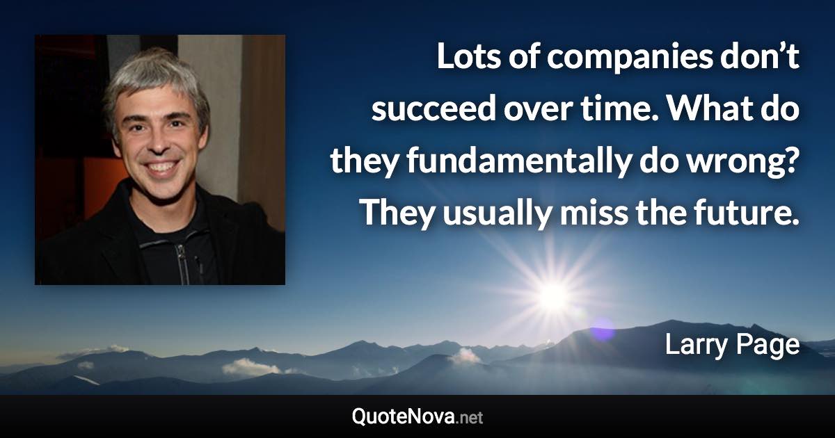 Lots of companies don’t succeed over time. What do they fundamentally do wrong? They usually miss the future. - Larry Page quote