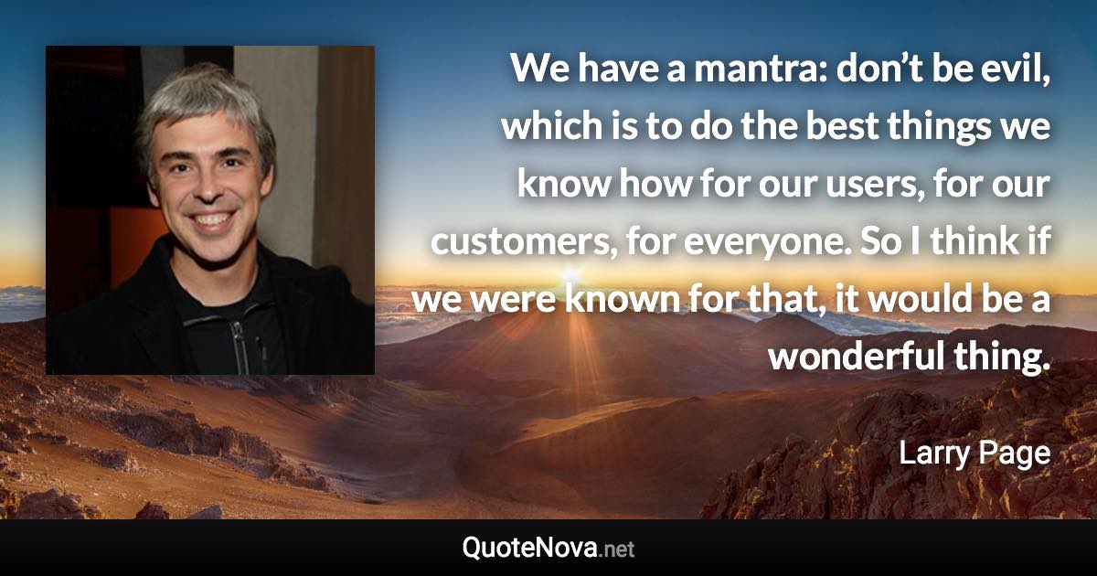 We have a mantra: don’t be evil, which is to do the best things we know how for our users, for our customers, for everyone. So I think if we were known for that, it would be a wonderful thing. - Larry Page quote