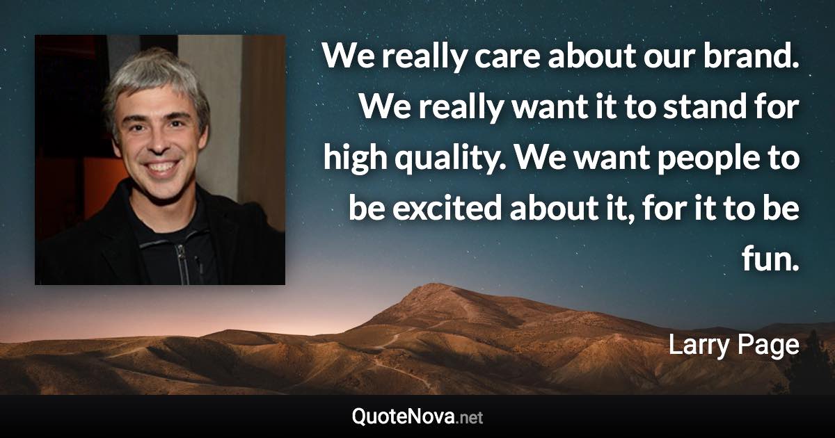 We really care about our brand. We really want it to stand for high quality. We want people to be excited about it, for it to be fun. - Larry Page quote
