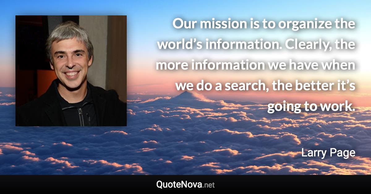 Our mission is to organize the world’s information. Clearly, the more information we have when we do a search, the better it’s going to work. - Larry Page quote