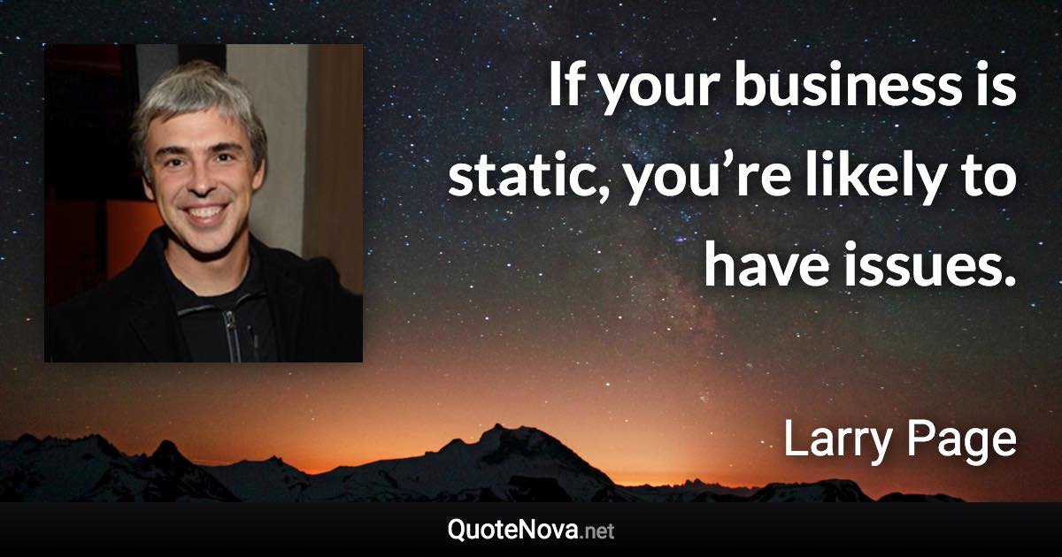 If your business is static, you’re likely to have issues. - Larry Page quote
