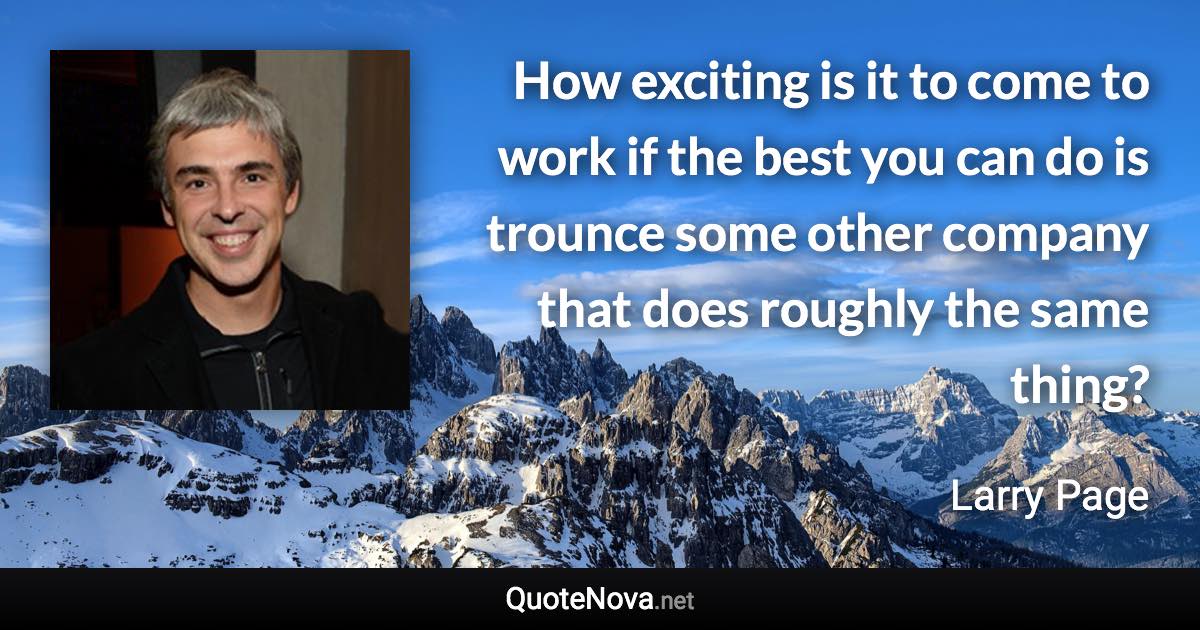 How exciting is it to come to work if the best you can do is trounce some other company that does roughly the same thing? - Larry Page quote