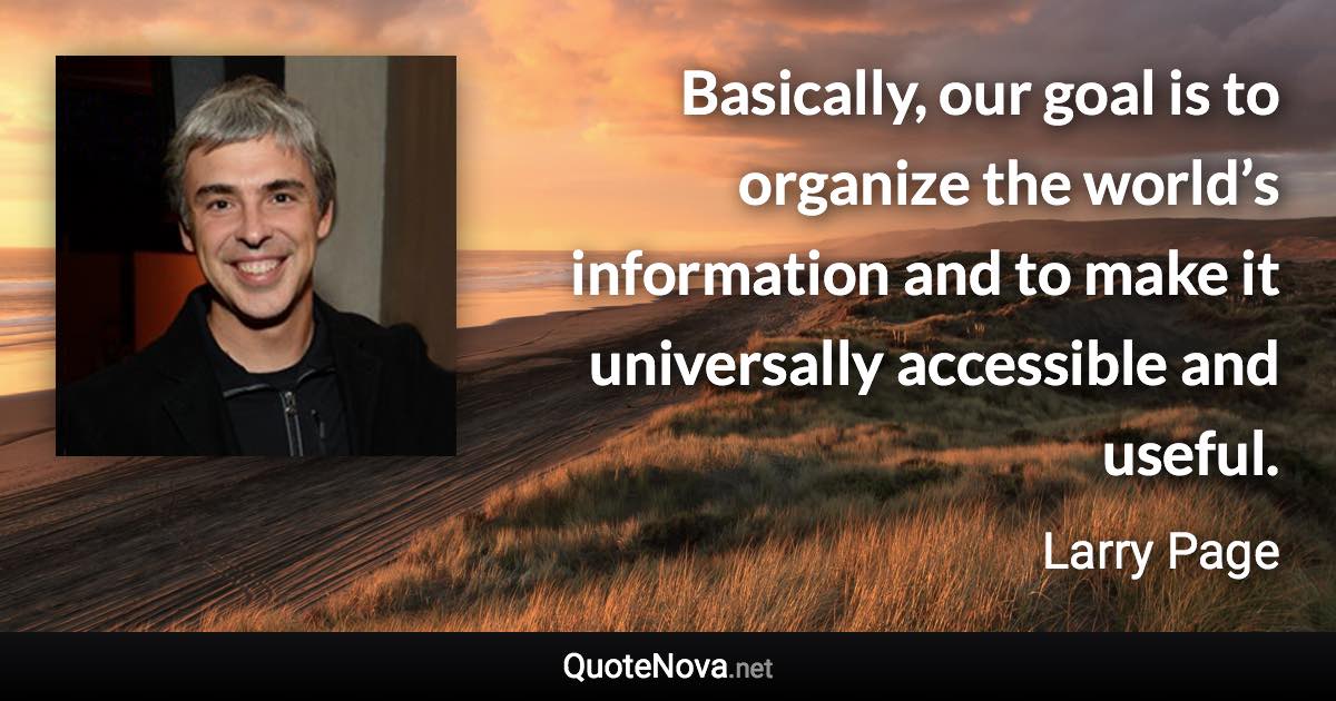 Basically, our goal is to organize the world’s information and to make it universally accessible and useful. - Larry Page quote