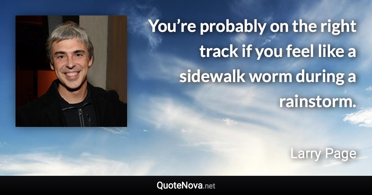 You’re probably on the right track if you feel like a sidewalk worm during a rainstorm. - Larry Page quote