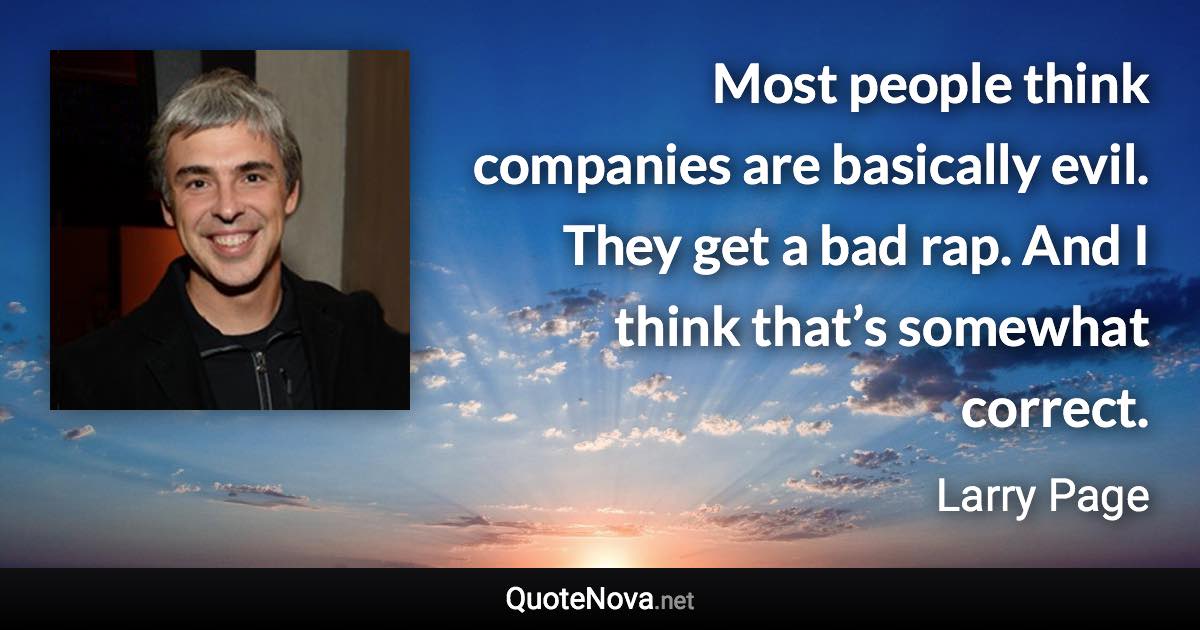 Most people think companies are basically evil. They get a bad rap. And I think that’s somewhat correct. - Larry Page quote